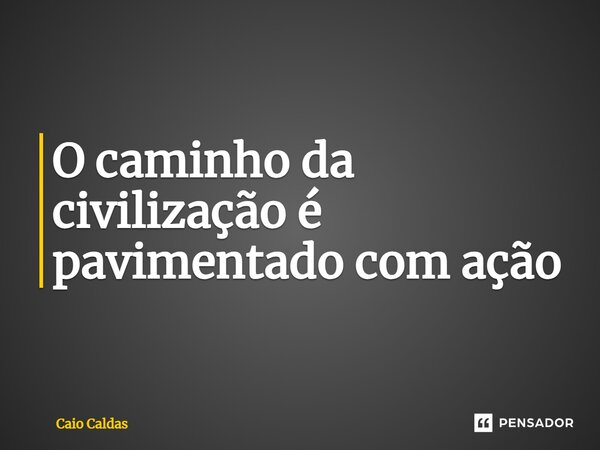 ⁠O caminho da civilização é pavimentado com ação... Frase de Caio Caldas.