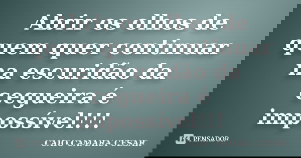 Abrir os olhos de quem quer continuar na escuridão da cegueira é impossível!!!... Frase de Caio Camara Cesar.