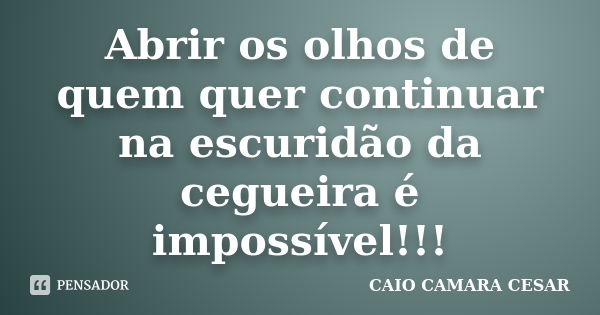 Abrir os olhos de quem quer continuar na escuridão da cegueira é impossível!!!... Frase de Caio Camara Cesar.