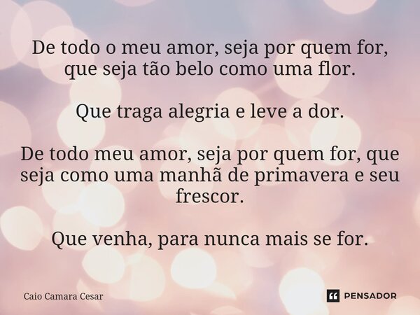 ⁠⁠De todo o meu amor, seja por quem for, que seja tão belo como uma flor. Que traga alegria e leve a dor. De todo meu amor, seja por quem for, que seja como uma... Frase de CAIO CAMARA CESAR.