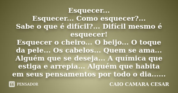 Esquecer... Esquecer... Como esquecer?... Sabe o que é difícil?... Difícil mesmo é esquecer! Esquecer o cheiro... O beijo... O toque da pele... Os cabelos... Qu... Frase de Caio Camara Cesar.