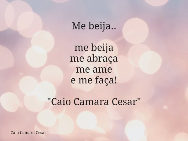 Me beija.. me beija me abraça me ame e me faça! "Caio Camara Cesar"... Frase de Caio Camara Cesar.