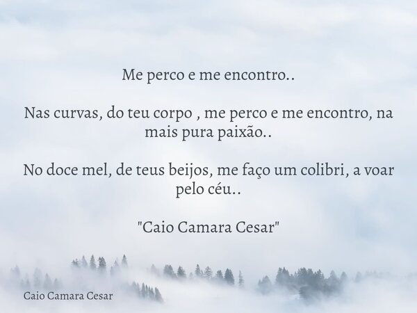 Me perco e me encontro.. Nas curvas, do teu corpo , me perco e me encontro, na mais pura paixão.. No doce mel, de teus beijos, me faço um colibri, a voar pelo c... Frase de Caio Camara Cesar.