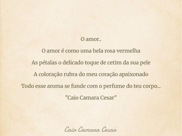O amor.. O amor é como uma bela rosa vermelha As pétalas o delicado toque de cetim da sua pele A coloração rubra do meu coração apaixonado Todo esse aroma se fu... Frase de Caio Camara Cesar.