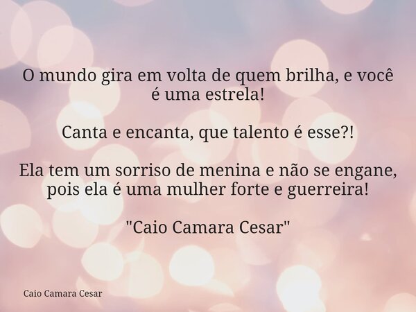 O mundo gira em volta de quem brilha, e você é uma estrela! Canta e encanta, que talento é esse?! Ela tem um sorriso de menina e não se engane, pois ela é uma m... Frase de Caio Camara Cesar.