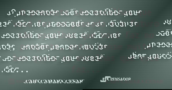 O presente são escolhas que você fez no passado e o futuro são escolhas que você faz no presente, então pense muito bem quais as escolhas que você faz...... Frase de Caio Camara Cesar.