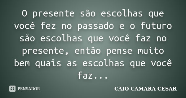 O presente são escolhas que você fez no passado e o futuro são escolhas que você faz no presente, então pense muito bem quais as escolhas que você faz...... Frase de Caio Camara Cesar.