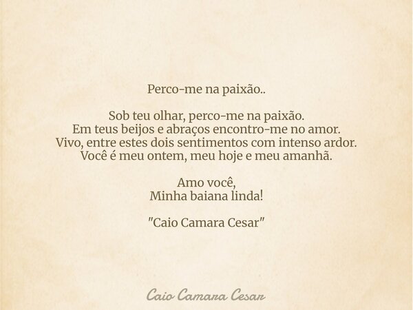 Perco-me na paixão.. Sob teu olhar, perco-me na paixão. Em teus beijos e abraços encontro-me no amor. Vivo, entre estes dois sentimentos com intenso ardor. Você... Frase de Caio Camara Cesar.