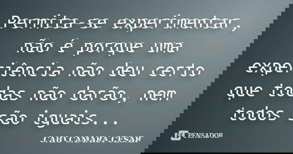 Permita-se experimentar, não é porque uma experiência não deu certo que todas não darão, nem todos são iguais...... Frase de Caio Camara Cesar.