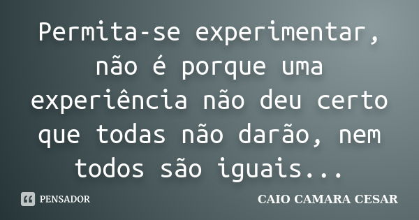 Permita-se experimentar, não é porque uma experiência não deu certo que todas não darão, nem todos são iguais...... Frase de Caio Camara Cesar.