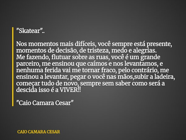 "Skatear".. Nos momentos mais difíceis, você sempre está presente, momentos de decisão, de tristeza, medo e alegrias. Me fazendo, flutuar sobre as rua... Frase de CAIO CAMARA CESAR.
