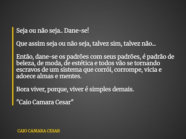 Seja ou não seja.. Dane-se! Que assim seja ou não seja, talvez sim, talvez não... Então, dane-se os padrões com seus padrões, é padrão de beleza, de moda, de es... Frase de CAIO CAMARA CESAR.
