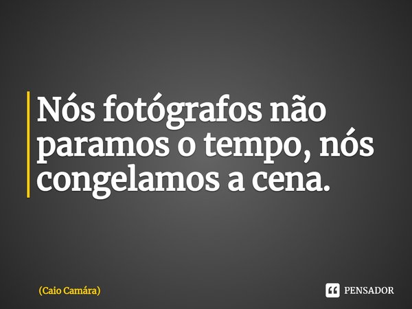 ⁠Nós fotógrafos não paramos o tempo, nós congelamos a cena.... Frase de Caio Camára.