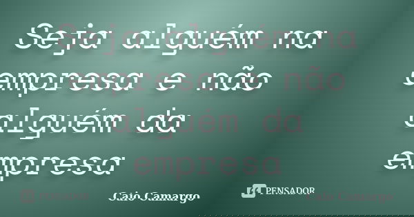 Seja alguém na empresa e não alguém da empresa... Frase de Caio Camargo.