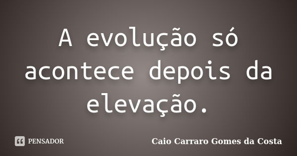 A evolução só acontece depois da elevação.... Frase de Caio Carraro Gomes da Costa.