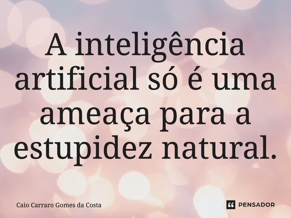 ⁠A inteligência artificial só é uma ameaça para a estupidez natural.... Frase de Caio Carraro Gomes da Costa.