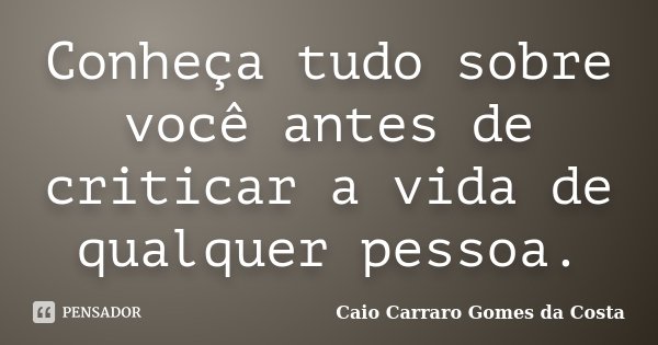 Conheça tudo sobre você antes de criticar a vida de qualquer pessoa.... Frase de Caio Carraro Gomes da Costa.