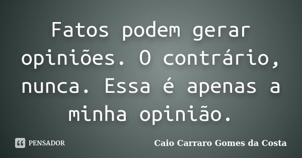 Fatos podem gerar opiniões. O contrário, nunca. Essa é apenas a minha opinião.... Frase de Caio Carraro Gomes da Costa.