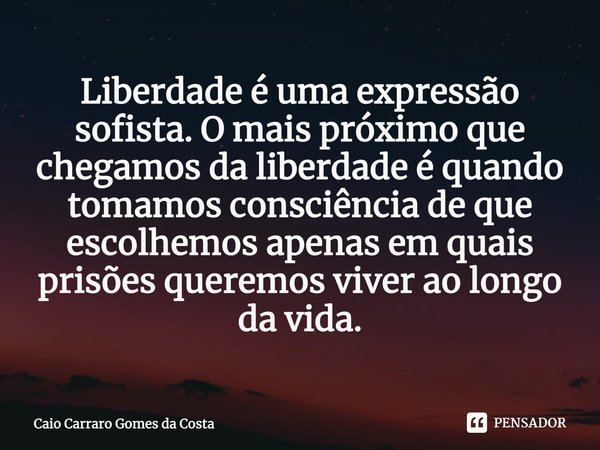 ⁠⁠Liberdade é uma expressão sofista. O mais próximo que chegamos da liberdade é quando tomamos consciência de que escolhemos apenas em quais prisões queremos vi... Frase de Caio Carraro Gomes da Costa.