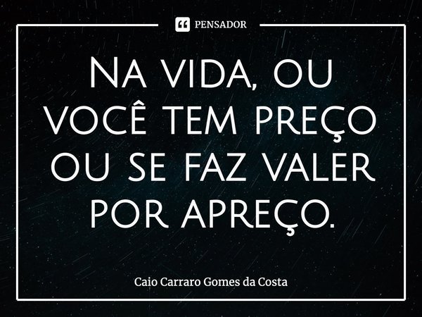 ⁠Na vida, ou você tem preço ou se faz valer por apreço.... Frase de Caio Carraro Gomes da Costa.