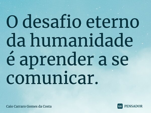 ⁠O desafio eterno da humanidade é aprender a se comunicar.... Frase de Caio Carraro Gomes da Costa.