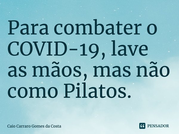 ⁠Para combater o COVID-19, lave as mãos, mas não como Pilatos.... Frase de Caio Carraro Gomes da Costa.
