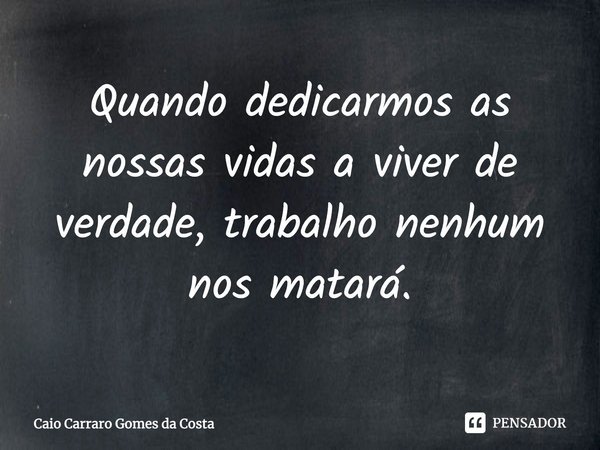 ⁠Quando dedicarmos as nossas vidas a viver de verdade, trabalho nenhum nos matará.... Frase de Caio Carraro Gomes da Costa.