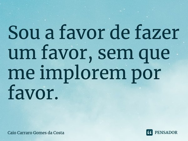 ⁠Sou a favor de fazer um favor, sem que me implorem por favor.... Frase de Caio Carraro Gomes da Costa.