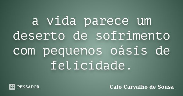a vida parece um deserto de sofrimento com pequenos oásis de felicidade.... Frase de Caio Carvalho de Sousa.