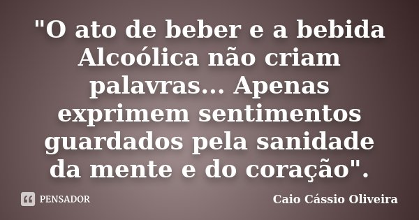 "O ato de beber e a bebida Alcoólica não criam palavras... Apenas exprimem sentimentos guardados pela sanidade da mente e do coração".... Frase de Caio Cássio Oliveira.