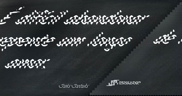 É difícil abandonar de repente um longo amor.... Frase de Caio Catulo.