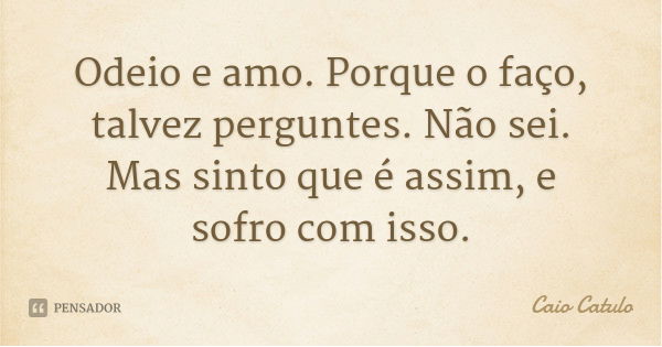Odeio e amo. Porque o faço, talvez perguntes. Não sei. Mas sinto que é assim, e sofro com isso.... Frase de Caio Catulo.
