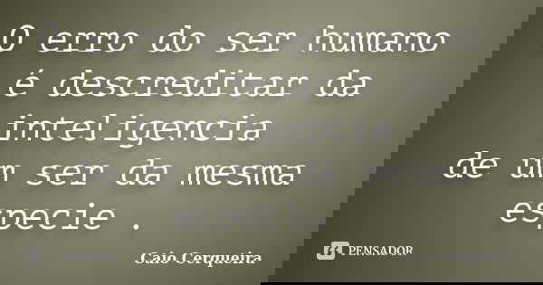 O erro do ser humano é descreditar da inteligencia de um ser da mesma especie .... Frase de Caio Cerqueira.