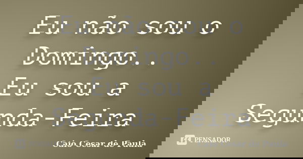 Eu não sou o Domingo.. Eu sou a Segunda-Feira... Frase de Caio Cesar de Paula.