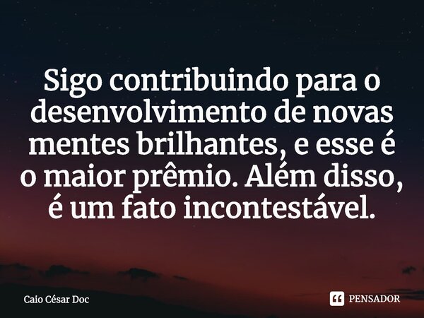 ⁠Sigo contribuindo para o desenvolvimento de novas mentes brilhantes, e esse é o maior prêmio. Além disso, é um fato incontestável.... Frase de Caio César Doc.