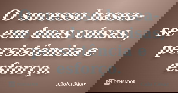 O sucesso basea-se em duas coisas, persistência e esforço.... Frase de Caio César.