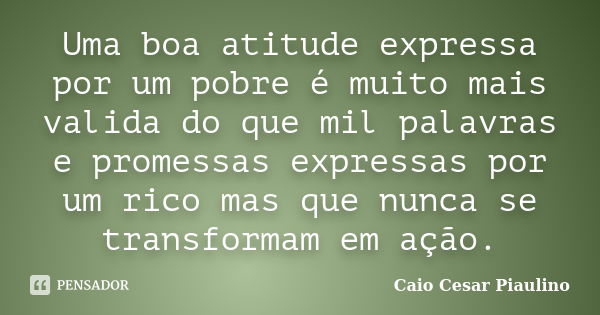 Uma boa atitude expressa por um pobre é muito mais valida do que mil palavras e promessas expressas por um rico mas que nunca se transformam em ação.... Frase de Caio Cesar Piaulino.