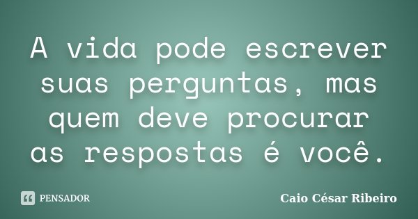 A vida pode escrever suas perguntas, mas quem deve procurar as respostas é você.... Frase de Caio César Ribeiro.