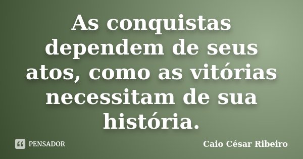 As conquistas dependem de seus atos, como as vitórias necessitam de sua história.... Frase de Caio César Ribeiro.
