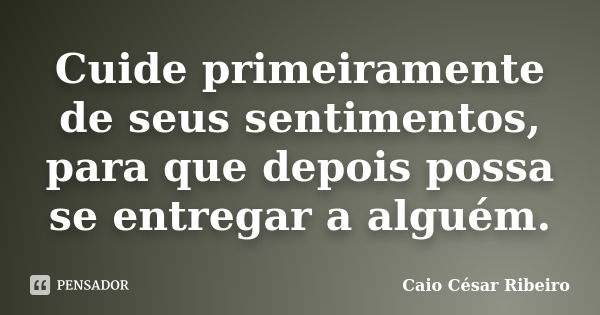 Cuide primeiramente de seus sentimentos, para que depois possa se entregar a alguém.... Frase de Caio César Ribeiro.