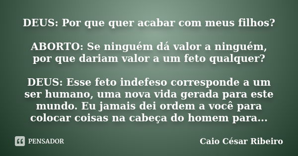 DEUS: Por que quer acabar com meus filhos? ABORTO: Se ninguém dá valor a ninguém, por que dariam valor a um feto qualquer? DEUS: Esse feto indefeso corresponde ... Frase de Caio César Ribeiro.