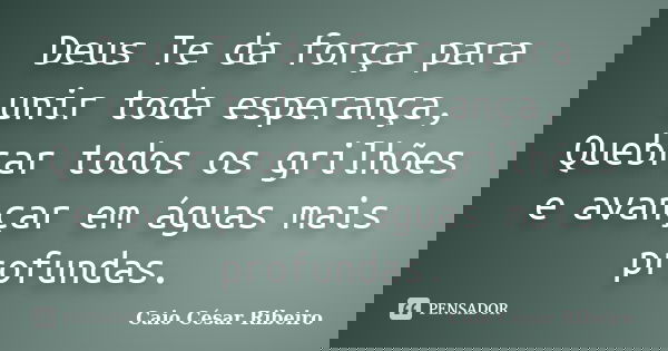 Deus Te da força para unir toda esperança, Quebrar todos os grilhões e avançar em águas mais profundas.... Frase de Caio César Ribeiro.