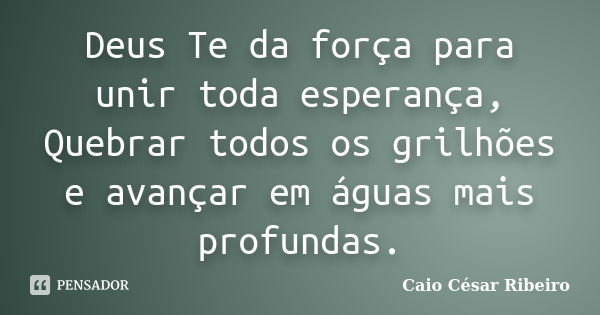 Deus Te da força para unir toda esperança, Quebrar todos os grilhões e avançar em águas mais profundas.... Frase de Caio César Ribeiro.