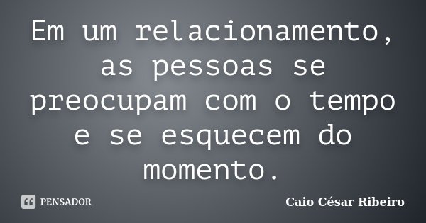 Em um relacionamento, as pessoas se preocupam com o tempo e se esquecem do momento.... Frase de Caio César Ribeiro.