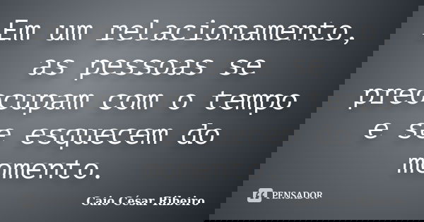Em um relacionamento, as pessoas se preocupam com o tempo e se esquecem do momento.... Frase de Caio César Ribeiro.
