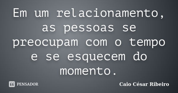 Em um relacionamento, as pessoas se preocupam com o tempo e se esquecem do momento.... Frase de Caio César Ribeiro.