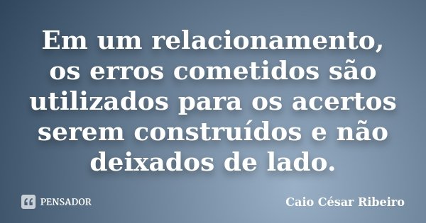 Em um relacionamento, os erros cometidos são utilizados para os acertos serem construídos e não deixados de lado.... Frase de Caio César Ribeiro.