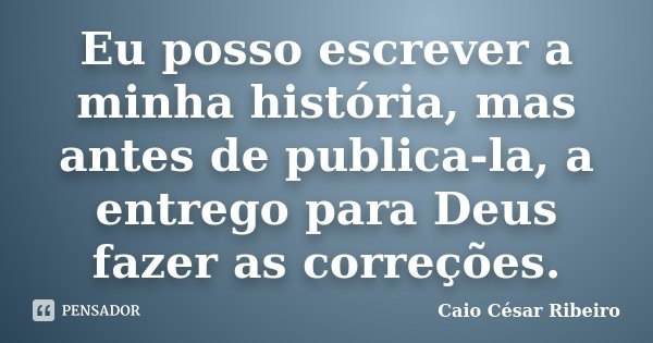 Eu posso escrever a minha história, mas antes de publica-la, a entrego para Deus fazer as correções.... Frase de Caio César Ribeiro.