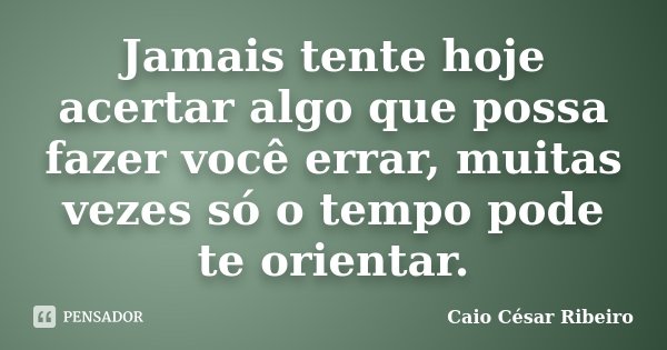 Jamais tente hoje acertar algo que possa fazer você errar, muitas vezes só o tempo pode te orientar.... Frase de Caio César Ribeiro.
