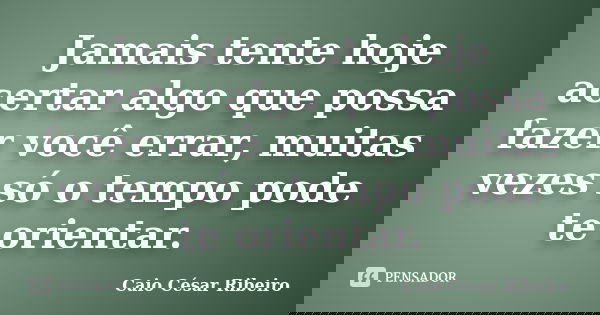 Jamais tente hoje acertar algo que possa fazer você errar, muitas vezes só o tempo pode te orientar.... Frase de Caio César Ribeiro.